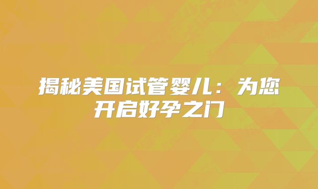 揭秘美国试管婴儿：为您开启好孕之门