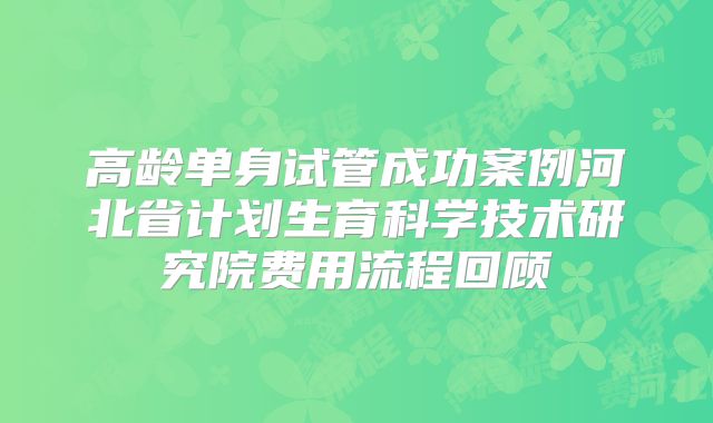 高龄单身试管成功案例河北省计划生育科学技术研究院费用流程回顾