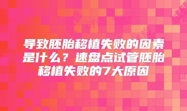 导致胚胎移植失败的因素是什么？速盘点试管胚胎移植失败的7大原因