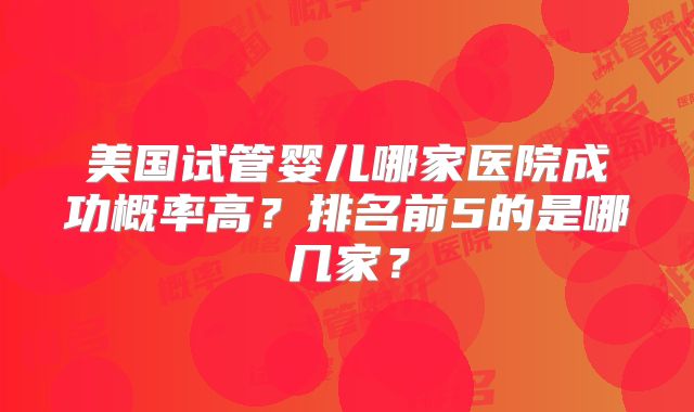 美国试管婴儿哪家医院成功概率高?排名前5的是哪几家?