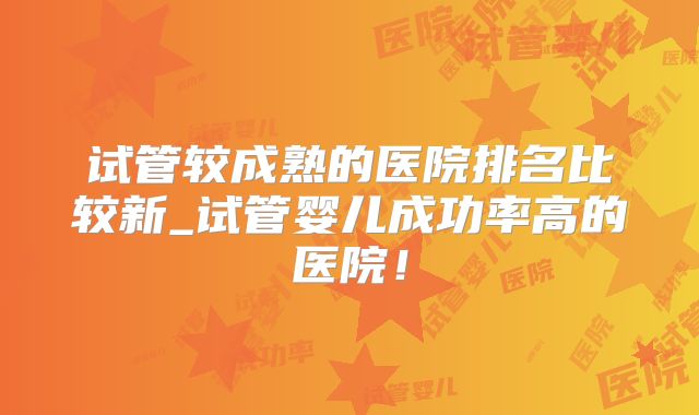 试管较成熟的医院排名比较新_试管婴儿成功率高的医院！