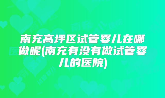 南充高坪区试管婴儿在哪做呢(南充有没有做试管婴儿的医院)