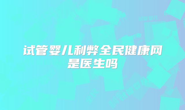 试管婴儿利弊全民健康网是医生吗