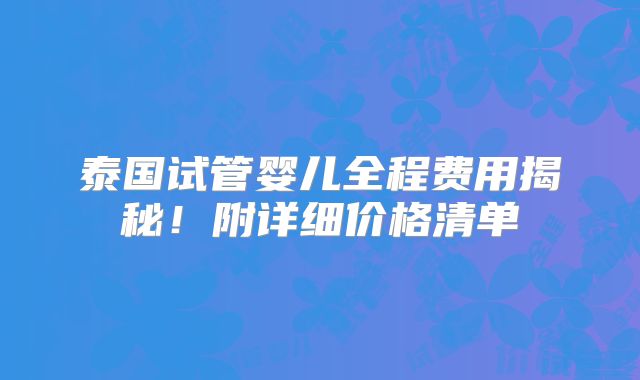 泰国试管婴儿全程费用揭秘！附详细价格清单