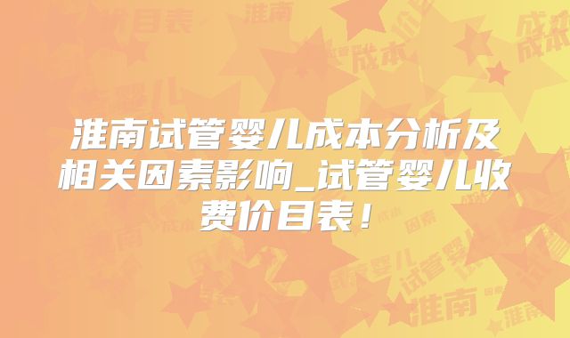 淮南试管婴儿成本分析及相关因素影响_试管婴儿收费价目表！
