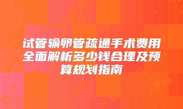 试管输卵管疏通手术费用全面解析多少钱合理及预算规划指南