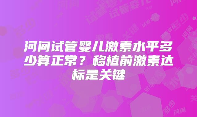 河间试管婴儿激素水平多少算正常？移植前激素达标是关键