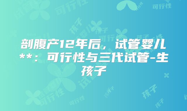 剖腹产12年后，试管婴儿**：可行性与三代试管-生孩子
