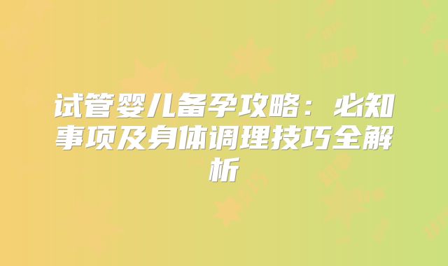 试管婴儿备孕攻略：必知事项及身体调理技巧全解析