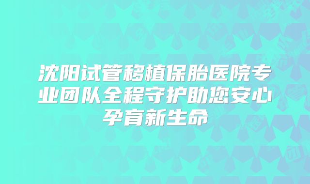 沈阳试管移植保胎医院专业团队全程守护助您安心孕育新生命