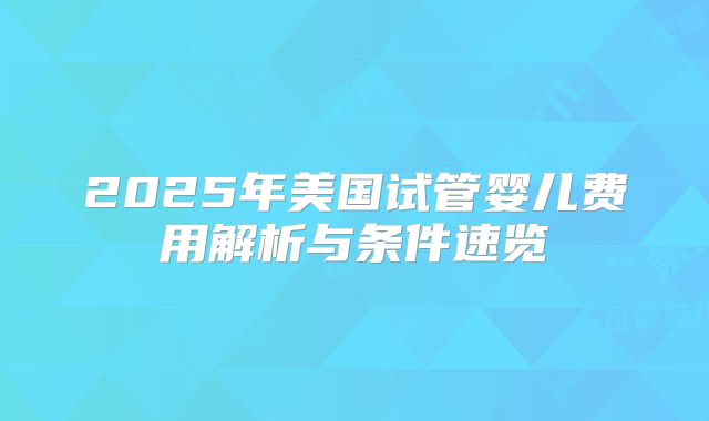 2025年美国试管婴儿费用解析与条件速览