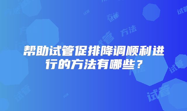 帮助试管促排降调顺利进行的方法有哪些？