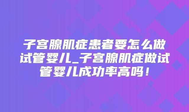 子宫腺肌症患者要怎么做试管婴儿_子宫腺肌症做试管婴儿成功率高吗！