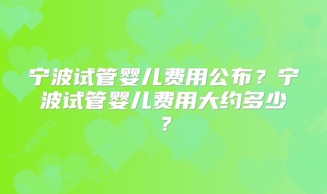 宁波试管婴儿费用公布?宁波试管婴儿费用大约多少?