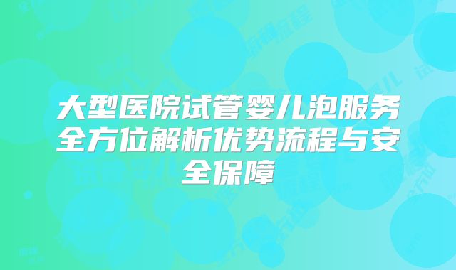大型医院试管婴儿泡服务全方位解析优势流程与安全保障