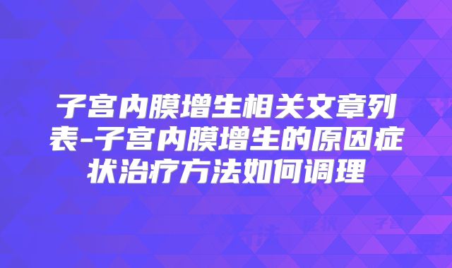 子宫内膜增生相关文章列表-子宫内膜增生的原因症状治疗方法如何调理