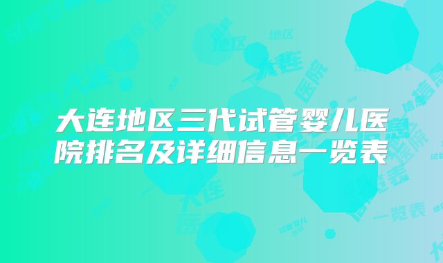 大连地区三代试管婴儿医院排名及详细信息一览表