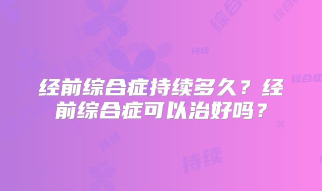 经前综合症持续多久？经前综合症可以治好吗？