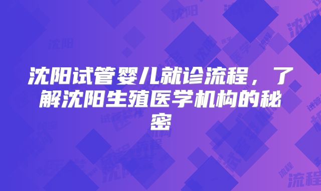 沈阳试管婴儿就诊流程，了解沈阳生殖医学机构的秘密