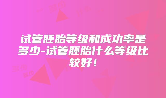 试管胚胎等级和成功率是多少-试管胚胎什么等级比较好！