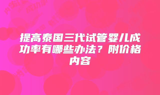 提高泰国三代试管婴儿成功率有哪些办法？附价格内容