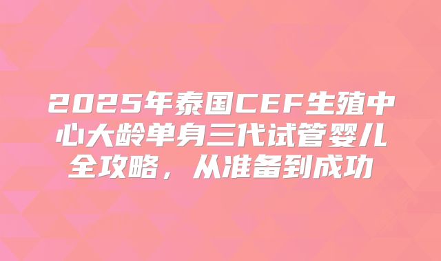 2025年泰国CEF生殖中心大龄单身三代试管婴儿全攻略，从准备到成功