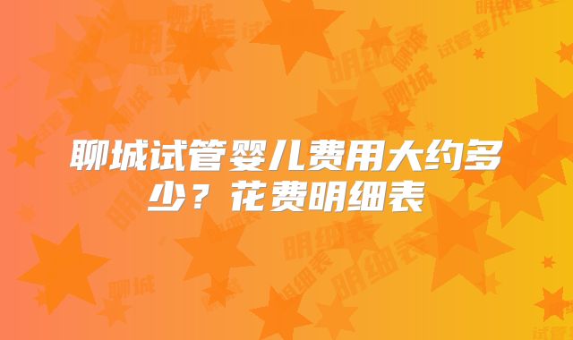 聊城试管婴儿费用大约多少？花费明细表