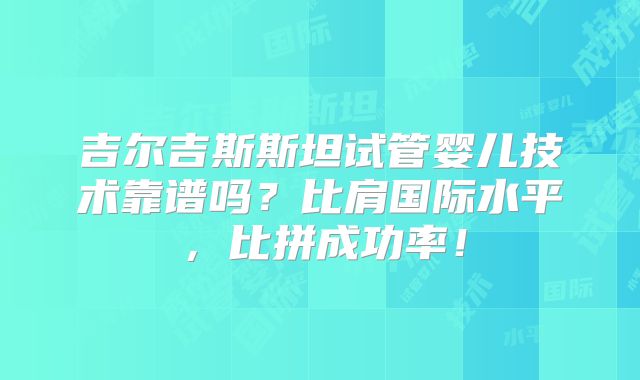 吉尔吉斯斯坦试管婴儿技术靠谱吗？比肩国际水平，比拼成功率！