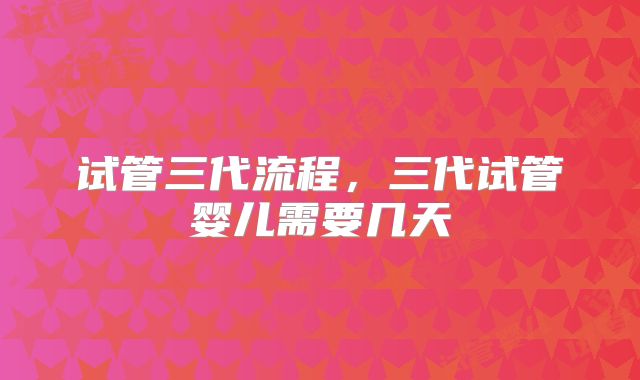 试管三代流程，三代试管婴儿需要几天
