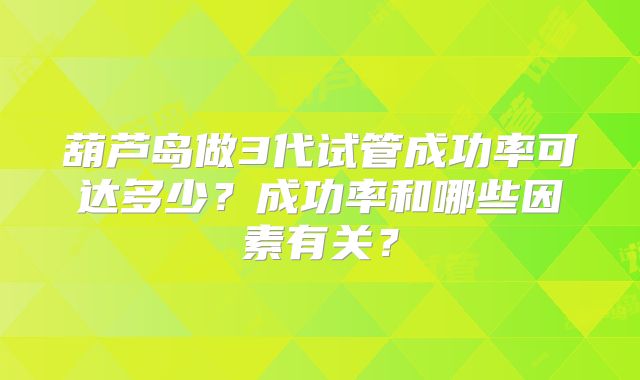 葫芦岛做3代试管成功率可达多少？成功率和哪些因素有关？