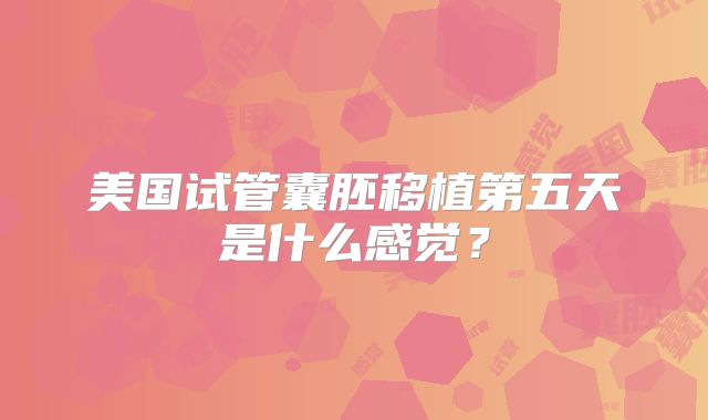 美国试管囊胚移植第五天是什么感觉?