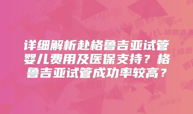 详细解析赴格鲁吉亚试管婴儿费用及医保支持？格鲁吉亚试管成功率较高？