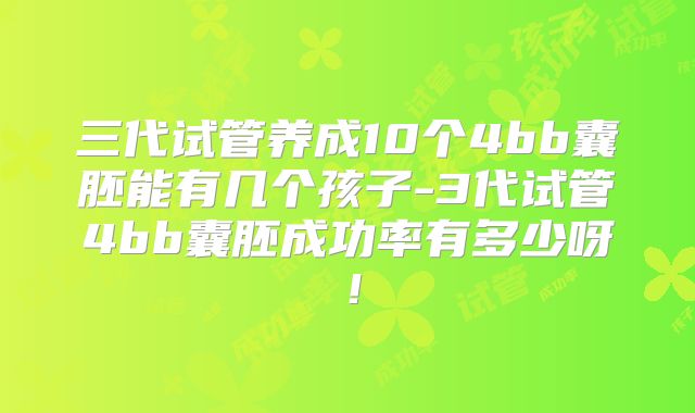 三代试管养成10个4bb囊胚能有几个孩子-3代试管4bb囊胚成功率有多少呀!