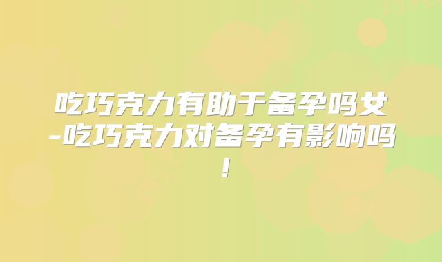 吃巧克力有助于备孕吗女-吃巧克力对备孕有影响吗!