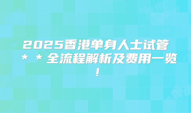 2025香港单身人士试管＊＊全流程解析及费用一览！