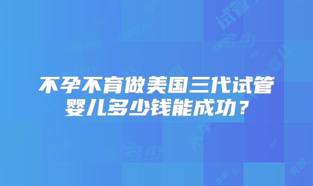 不孕不育做美国三代试管婴儿多少钱能成功？