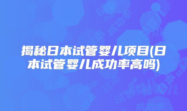 揭秘日本试管婴儿项目(日本试管婴儿成功率高吗)