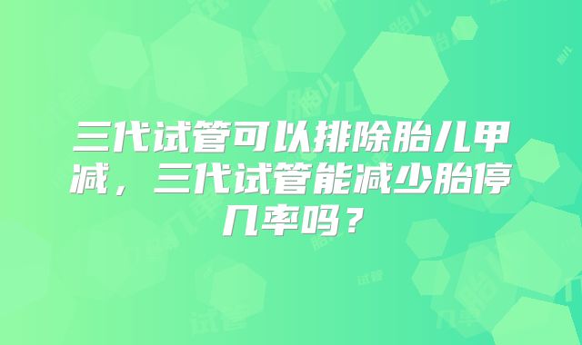三代试管可以排除胎儿甲减,三代试管能减少胎停几率吗?