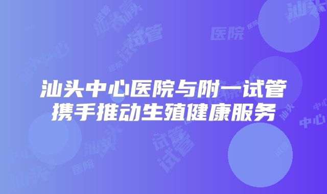 汕头中心医院与附一试管携手推动生殖健康服务