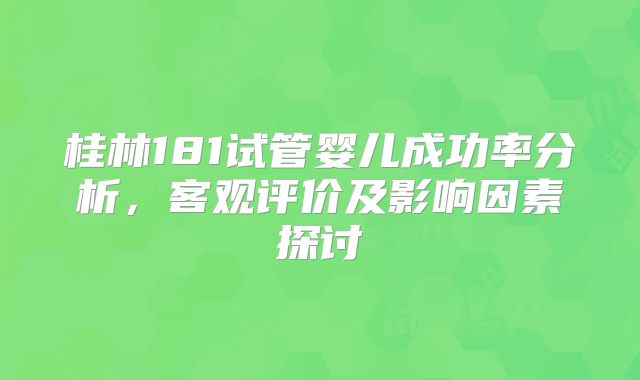 桂林181试管婴儿成功率分析，客观评价及影响因素探讨