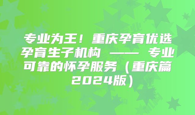 专业为王！重庆孕育优选孕育生子机构 —— 专业可靠的怀孕服务（重庆篇 2024版）