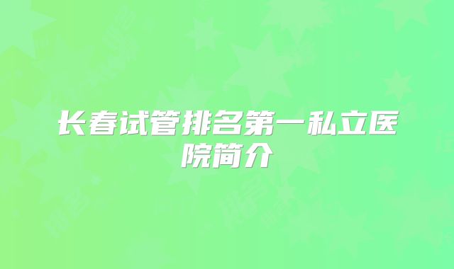 长春试管排名第一私立医院简介