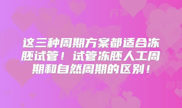 这三种周期方案都适合冻胚试管！试管冻胚人工周期和自然周期的区别！