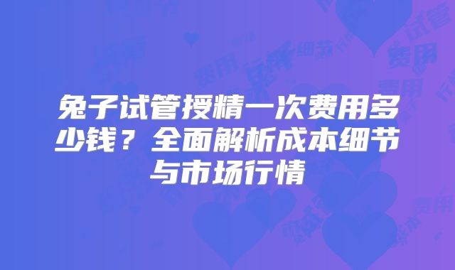 兔子试管授精一次费用多少钱？全面解析成本细节与市场行情