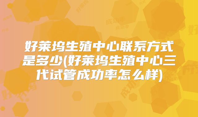 好莱坞生殖中心联系方式是多少(好莱坞生殖中心三代试管成功率怎么样)