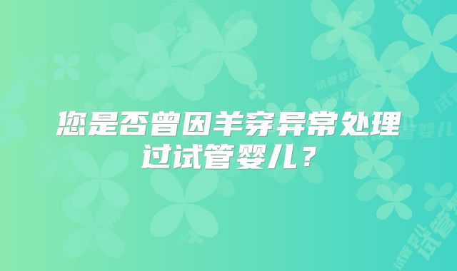 您是否曾因羊穿异常处理过试管婴儿？