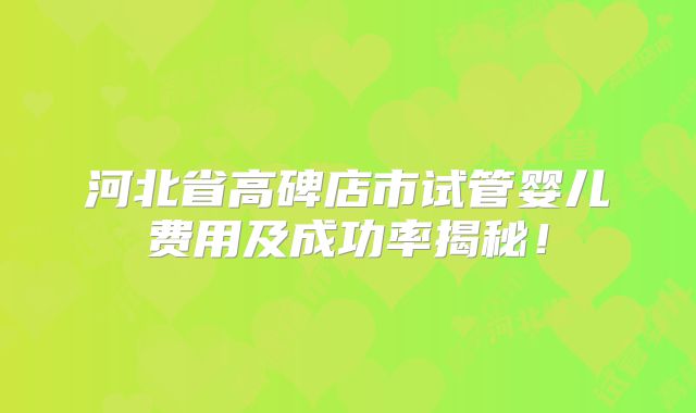 河北省高碑店市试管婴儿费用及成功率揭秘！