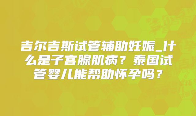 吉尔吉斯试管辅助妊娠_什么是子宫腺肌病？泰国试管婴儿能帮助怀孕吗？