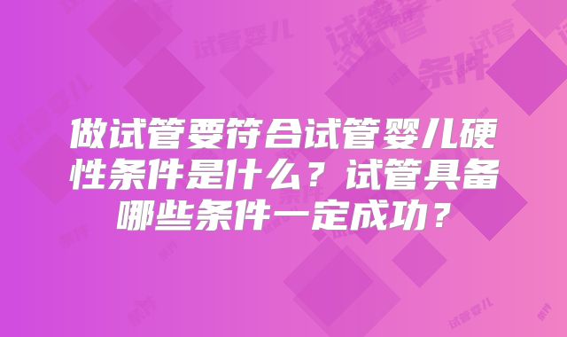 做试管要符合试管婴儿硬性条件是什么？试管具备哪些条件一定成功？