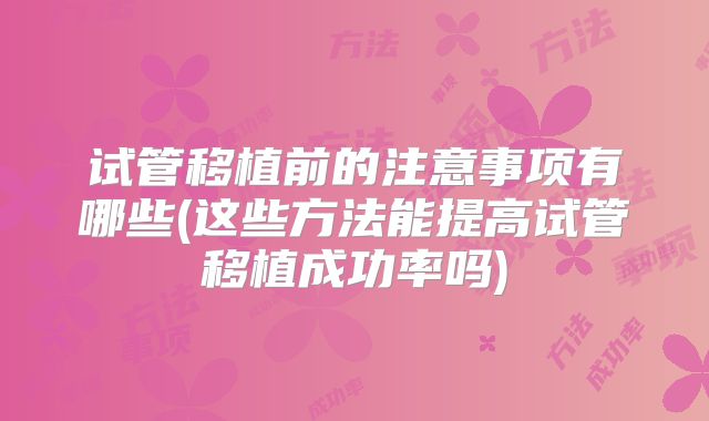 试管移植前的注意事项有哪些(这些方法能提高试管移植成功率吗)